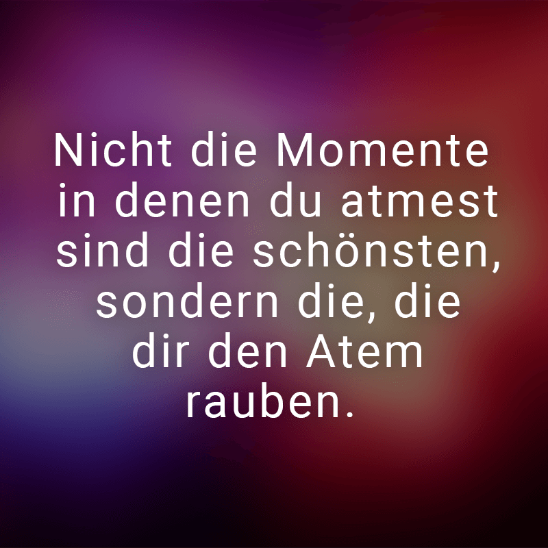 Nicht die Momente in denen du atmest sind die schönsten, sonder die