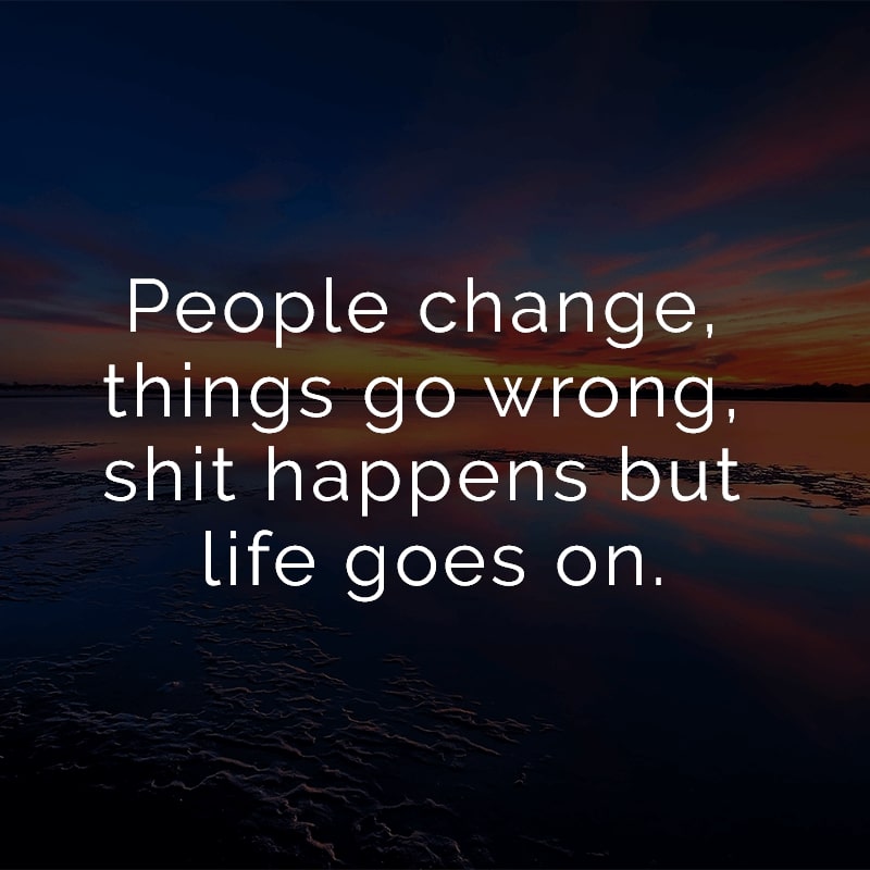 People change, things go wrong, shit happens but life goes on.