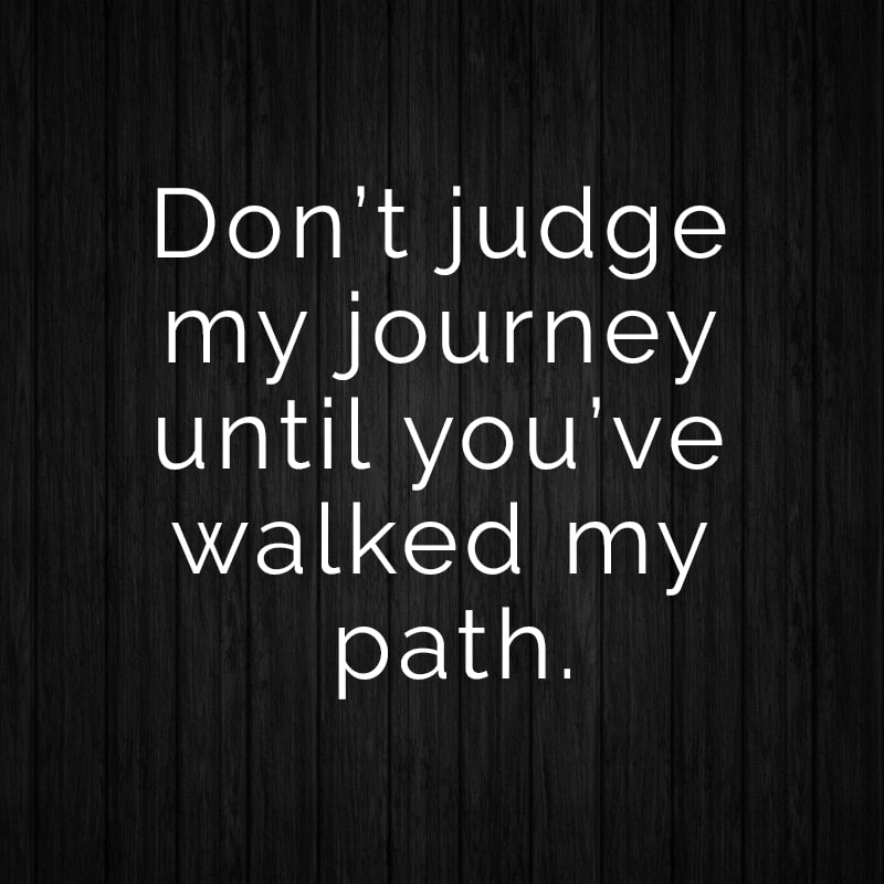 Don’t judge my journey until you’ve walked my path.