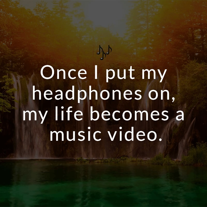Once I put my headphones on, my life becomes a music video.