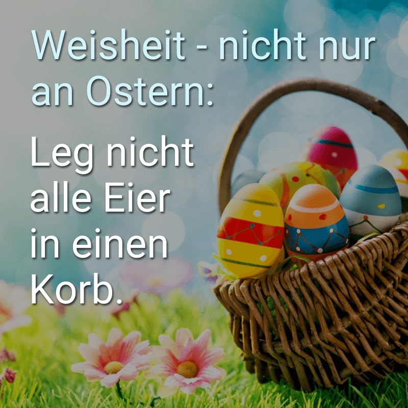 Weisheit - nicht nur an Ostern:
Leg nicht alle Eier in einen Korb.