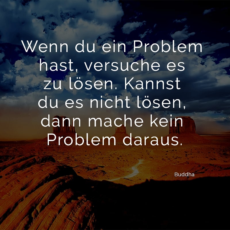 Wenn du ein Problem hast, versuche es zu lösen. Kannst du es nicht lösen, dann mache kein Problem daraus.
(Buddha)