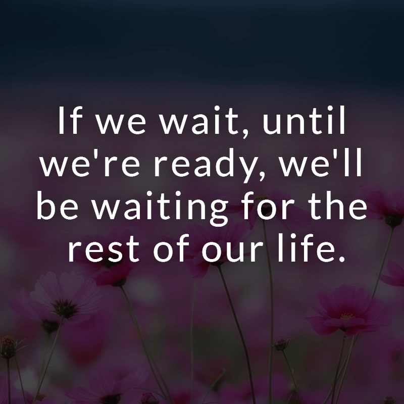 If we wait, until we're ready, we'll be waiting for the rest of our life.