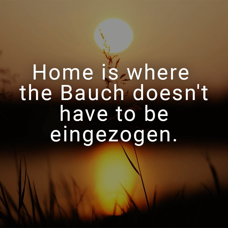 Home is where the Bauch doesn't have to be eingezogen