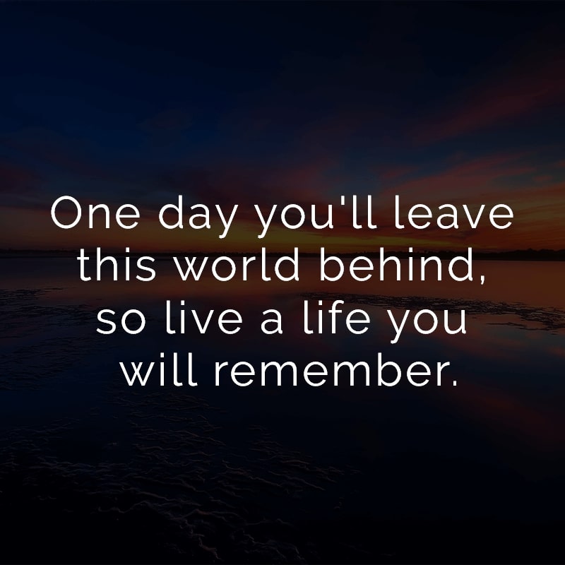 One day you'll leave this world behind, so live a life you will remember.
