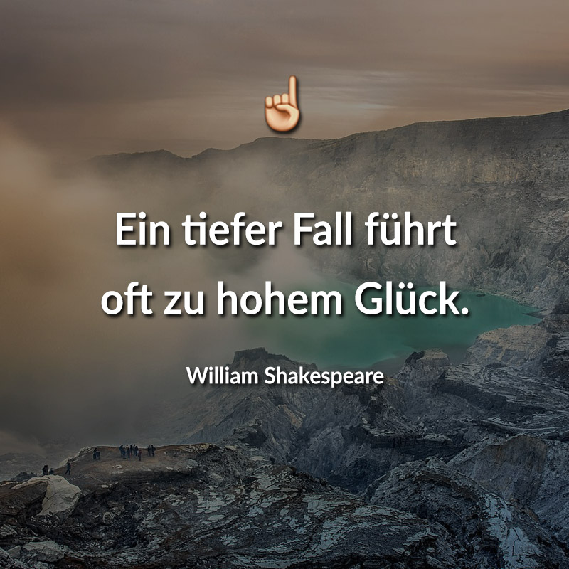 Ein tiefer Fall führt oft zu hohem Glück. (William Shakespeare)