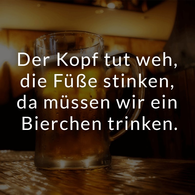 Der Kopf tut weh, die Füße stinken, da müssen wir ein Bierchen trinken.