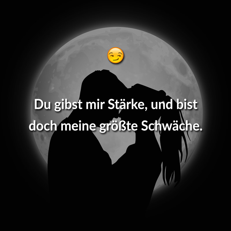 Du gibst mir Stärke, und bist doch meine größte Schwäche.