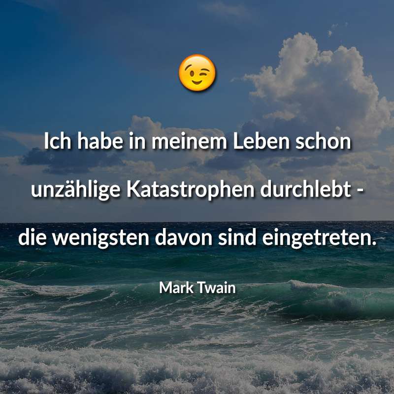 Ich habe in meinem Leben schon unzählige Katastrophen durchlebt - die wenigsten davon sind eingetreten. (Mark Twain)