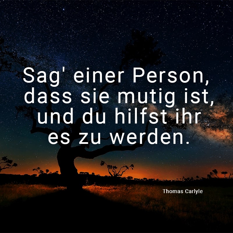 Sag' einer Person, dass sie mutig ist, und du hilfst ihr es zu werden.
(Thomas Carlyle)