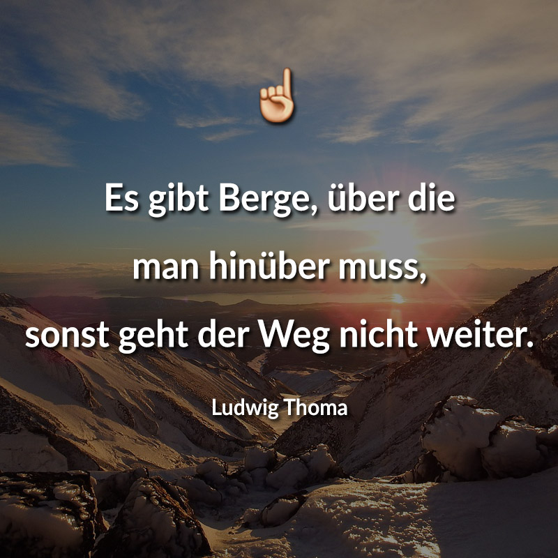 Es gibt Berge, über die man hinüber muss, sonst geht der Weg nicht weiter. (Ludwig Thoma)