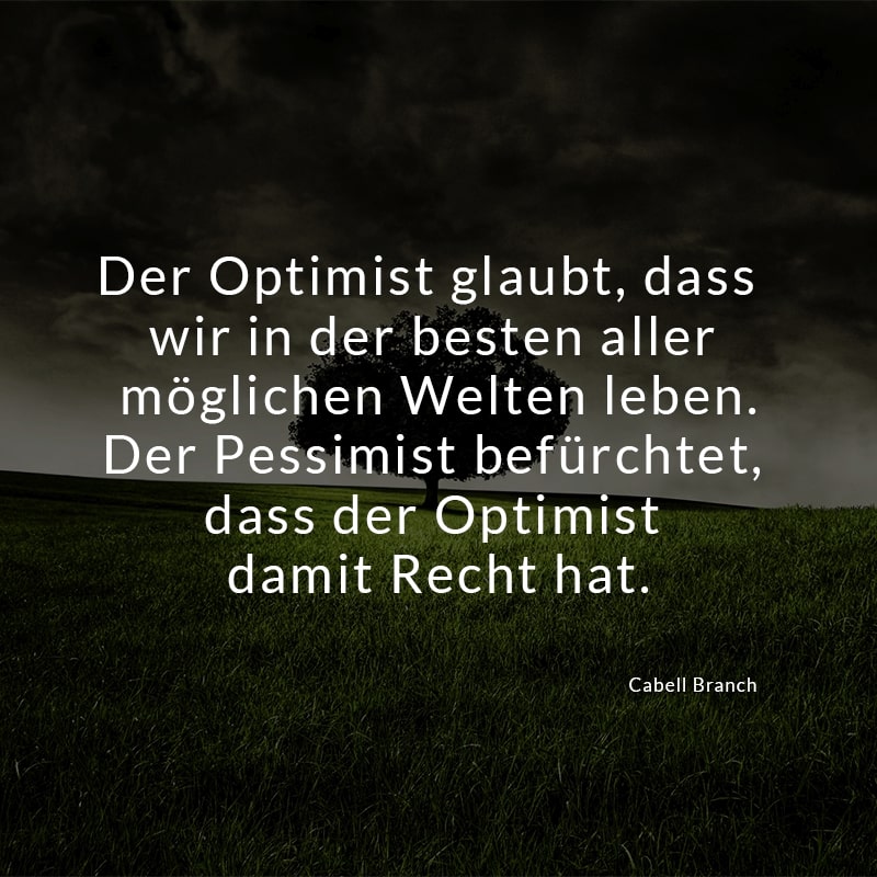 Der Optimist glaubt, dass wir in der besten aller möglichen Welten leben. Der Pessimist befürchtet, dass der Optimist damit Recht hat.
(Cabell Branch)