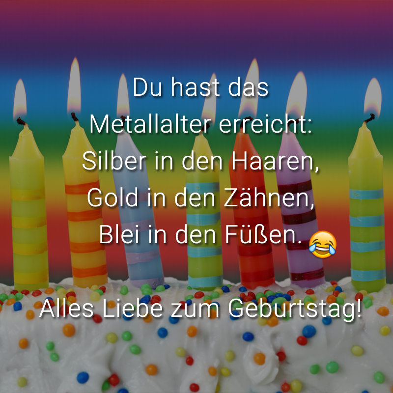 Du hast das Metallalter erreicht: Silber in den Haaren, Gold in den Zähnen, Blei in den Füßen. Alles Liebe zum Geburtstag!
