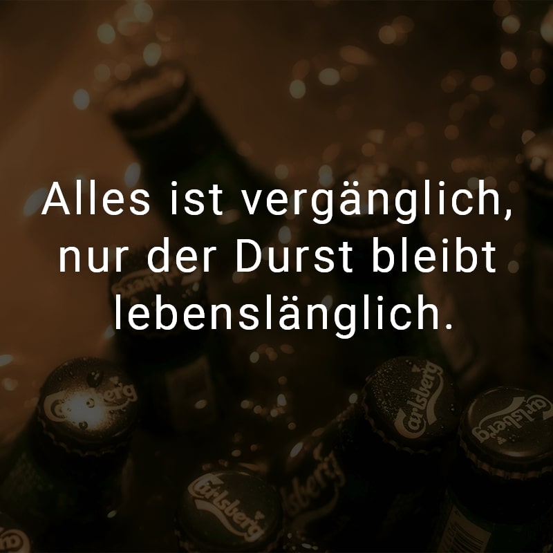 Alles ist vergänglich, nur der Durst bleibt lebenslänglich.