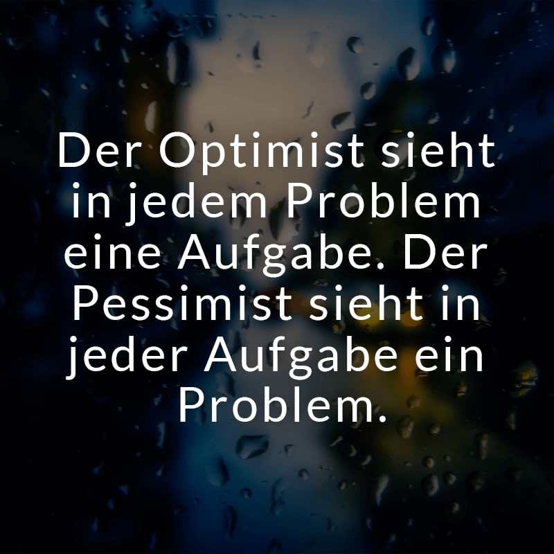 Der Optimist sieht in jedem Problem eine Aufgabe. Der Pessimist sieht in jeder Aufgabe ein Problem.