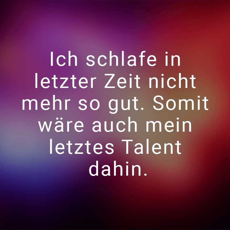 Ich schlafe in letzter Zeit nicht mehr so gut. Somit wäre auch mein letztes Talent dahin.