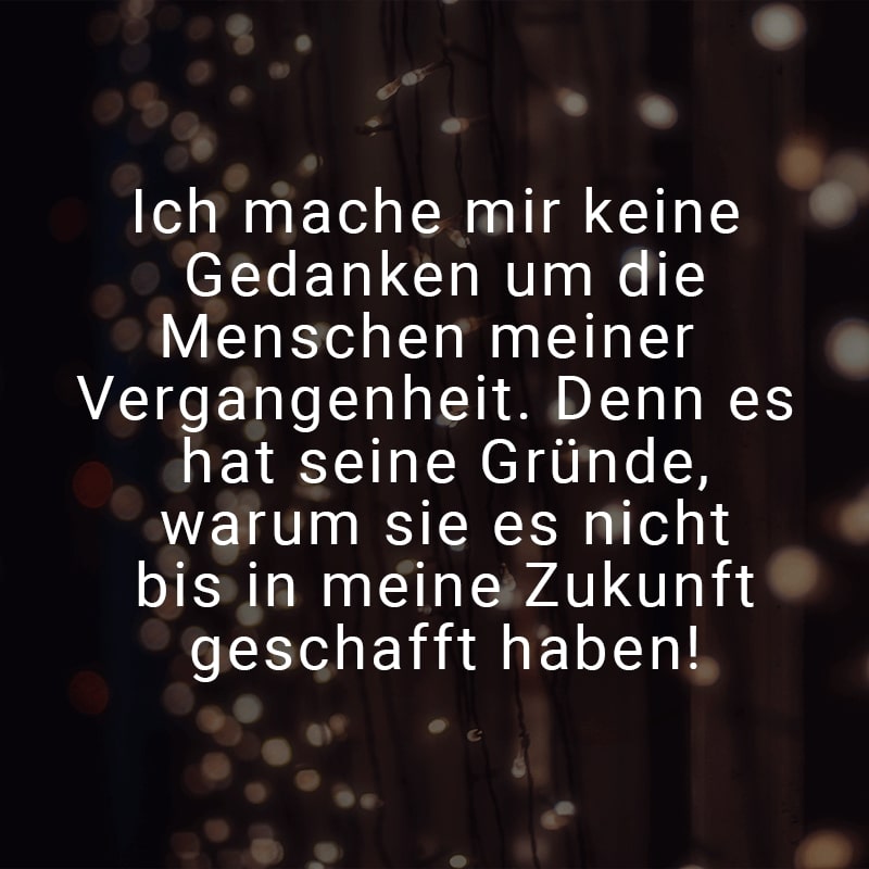 Ich mache mir keine Gedanken um die Menschen meiner Vergangenheit. Denn es hat seine Gründe, warum sie es nicht bis in meine Zukunft geschafft haben!