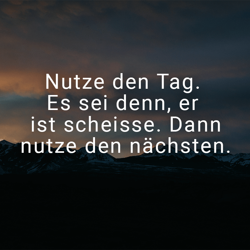 ᐅ Nutze den Tag. Es sei denn, er ist scheisse. Dann nutze den nächsten.