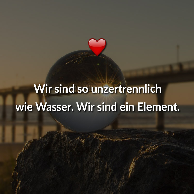Wir sind so unzertrennlich wie Wasser. Wir sind ein Element.
