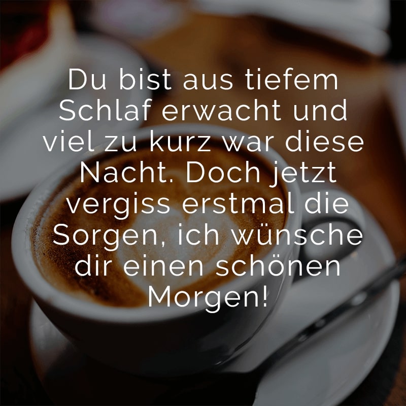 Du bist aus tiefem Schlaf erwacht
und viel zu kurz war diese Nacht.
Doch jetzt vergiss erstmal die Sorgen,
ich wünsche dir einen schönen Morgen!