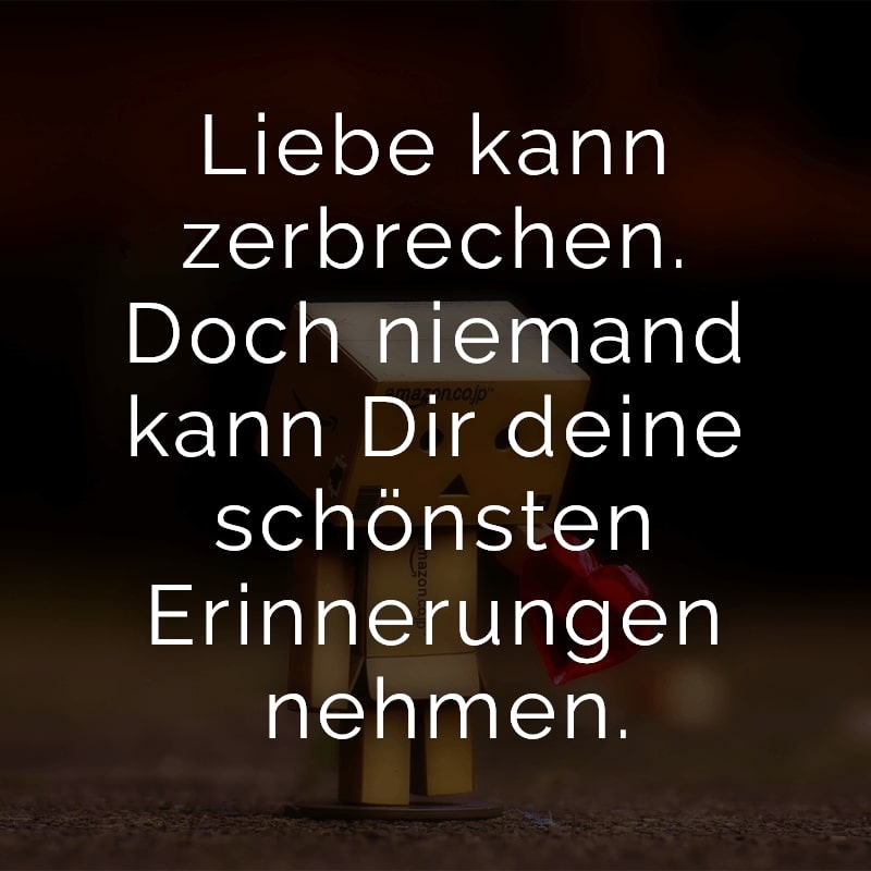 Liebe kann zerbrechen. Doch niemand kann Dir deine schönsten Erinnerungen nehmen.