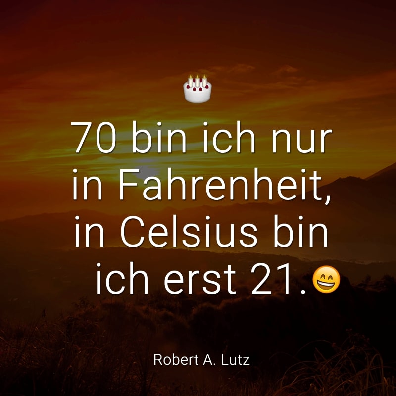 70 bin ich nur in Fahrenheit,
in Celsius bin ich erst 21.
(Robert A. Lutz)