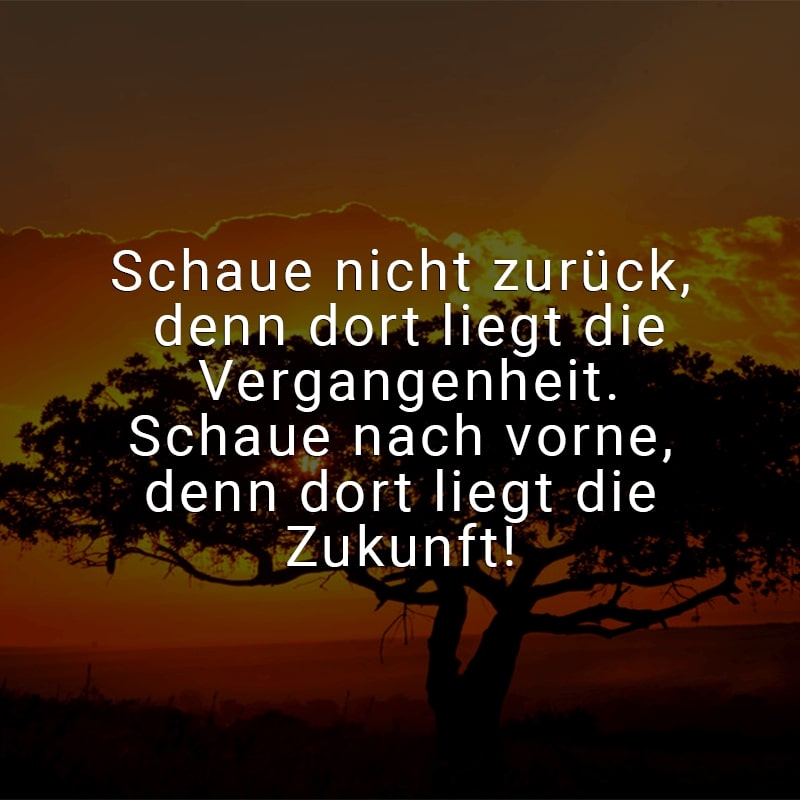 Schaue nicht zurück, denn dort liegt die Vergangenheit. Schaue nach vorne, denn dort liegt die Zukunft!