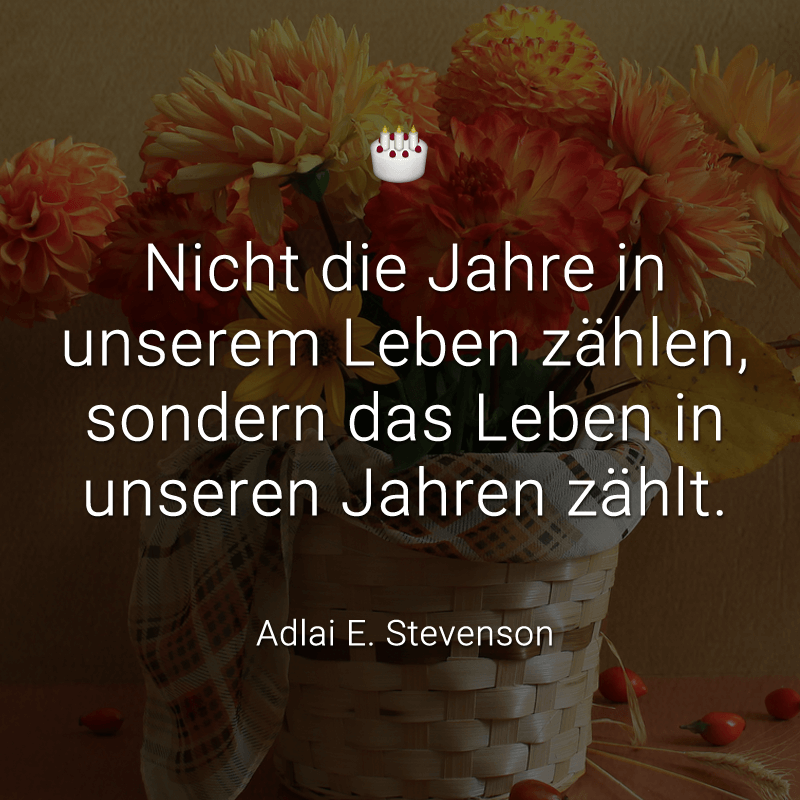 Nicht die Jahre in unserem Leben zählen,
sondern das Leben in unseren Jahren zählt.
(Adlai E. Stevenson)