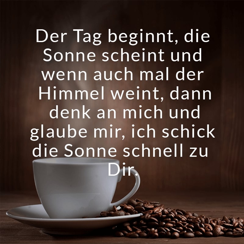 Der Tag beginnt, die Sonne scheint
und wenn auch mal der Himmel weint,
dann denk an mich und glaube mir,
ich schick die Sonne schnell zu Dir.