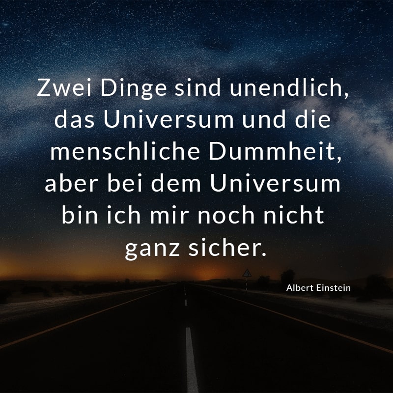 Zwei Dinge sind unendlich, das Universum und die menschliche Dummheit, aber bei dem Universum bin ich mir noch nicht ganz sicher.
(Albert Einstein)