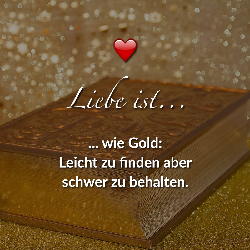 Liebe ist...
wie Gold: Leicht zu finden aber schwer zu behalten.