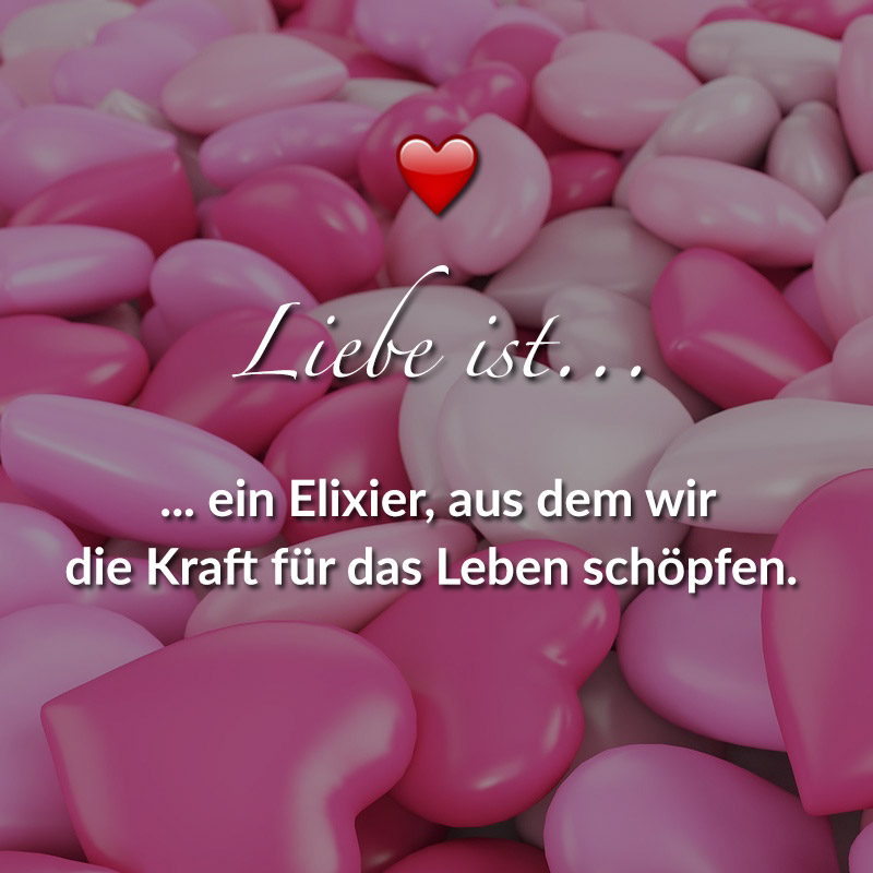 Liebe ist...
ein Elixier, aus dem wir die Kraft für das Leben schöpfen.