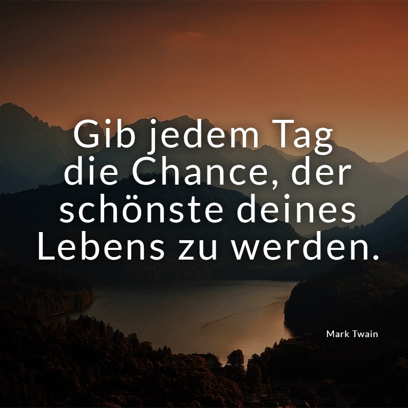 Gib jedem Tag die Chance, der schönste deines Lebens zu werden.
(Mark Twain)