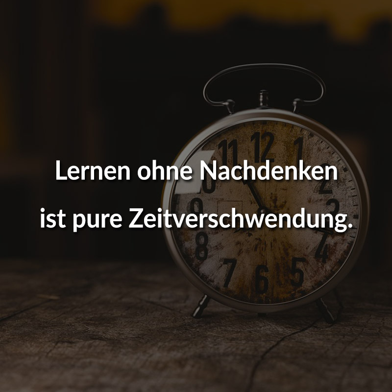 Lernen ohne Nachdenken ist pure Zeitverschwendung.