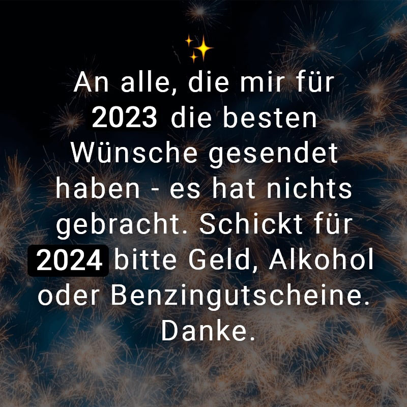 An alle, die mir für 2023 die besten Wünsche gesendet haben - es hat nichts gebracht. Schickt für 2024 bitte Geld, Alkohol oder Benzingutscheine. Danke.