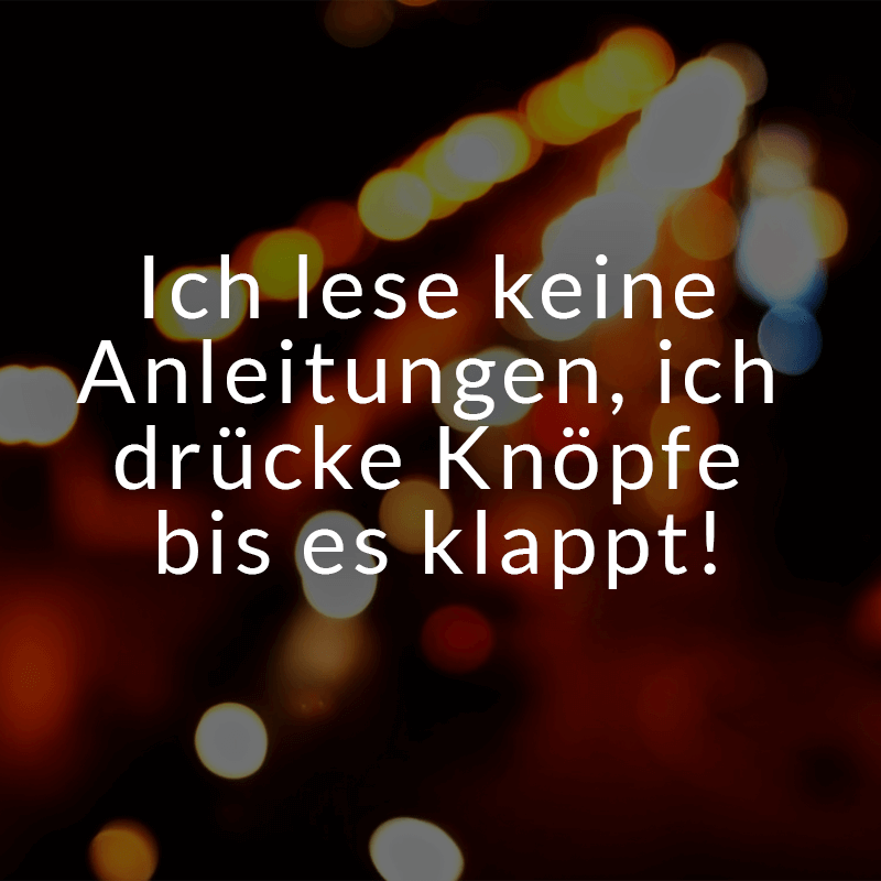 Ich lese keine Anleitungen ich drcke Knpfe bis es klappt