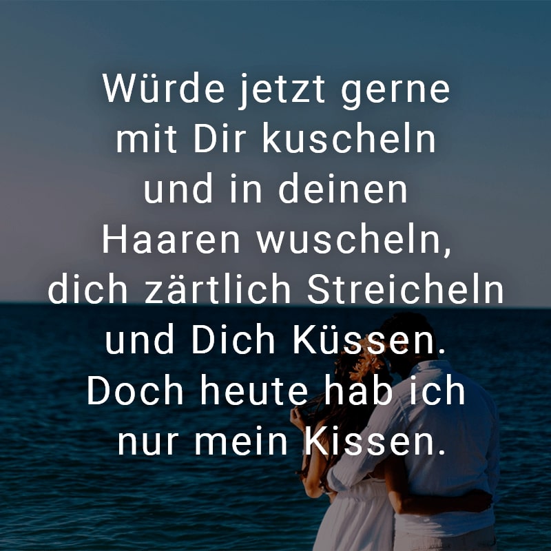 Würde jetzt gerne mit Dir kuscheln und in deinen Haaren wuscheln, dich zärtlich Streicheln und Dich Küssen. Doch heute hab ich nur mein Kissen.