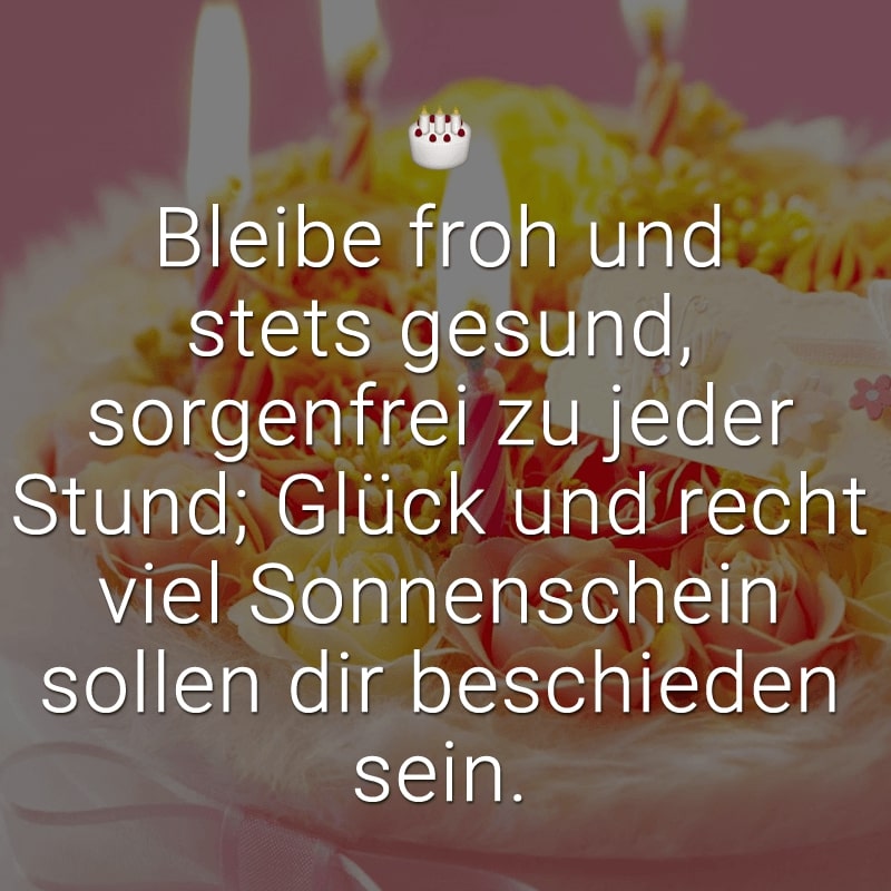 Bleibe froh und stets gesund,
sorgenfrei zu jeder Stund;
Glück und recht viel Sonnenschein
sollen dir beschieden sein.