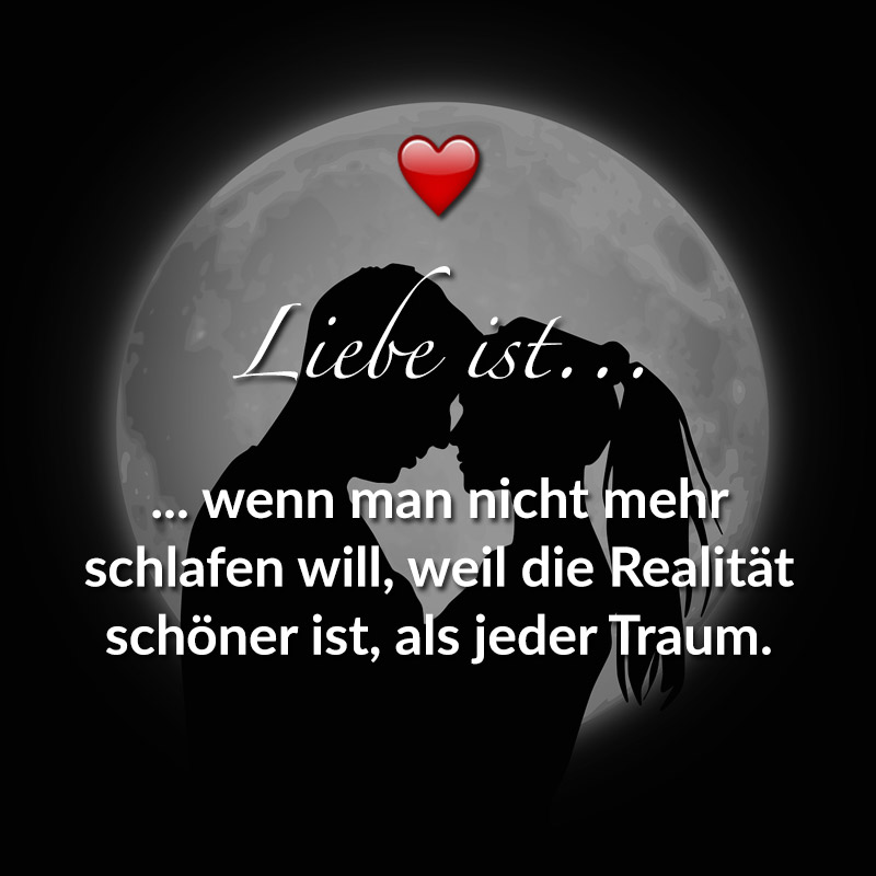 Liebe ist...
wenn man nicht mehr schlafen will,
weil die Realität schöner ist, als jeder Traum.