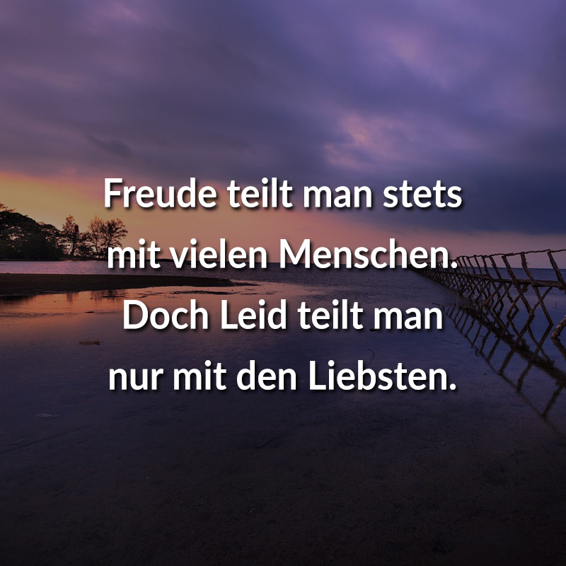 Freude teilt man stets mit vielen Menschen.
Doch Leid teilt man nur den Liebsten.
