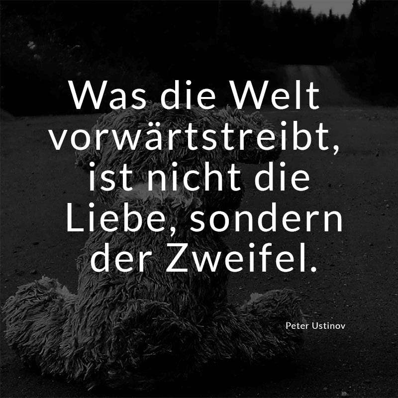 Was die Welt vorwärts treibt, ist nicht die Liebe, sondern der Zweifel.
(Peter Ustinov)