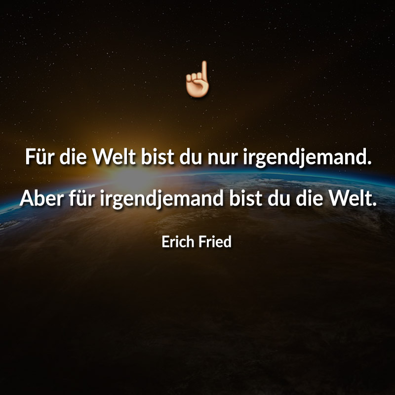 Für die Welt bist du nur irgendjemand. Aber für irgendjemand bist du die Welt. (Erich Fried)