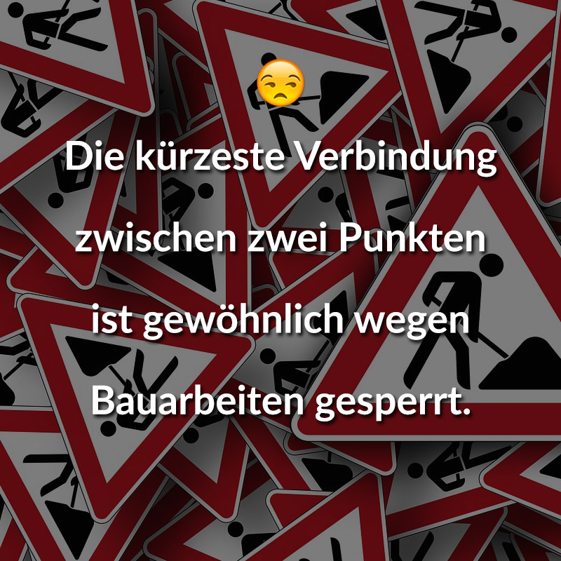Die kürzeste Verbindung zwischen zwei Punkten ist gewöhnlich wegen Bauarbeiten gesperrt.