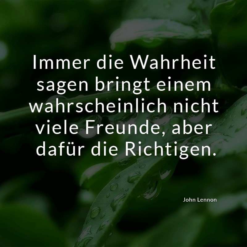 Immer die Wahrheit sagen bringt einem wahrscheinlich nicht viele Freunde, aber dafür die Richtigen.
(John Lennon)