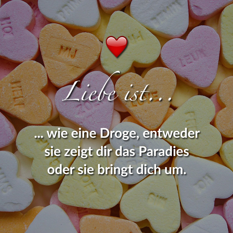 Liebe ist...
wie eine Droge, entweder sie zeigt dir das Paradies oder sie bringt dich um.