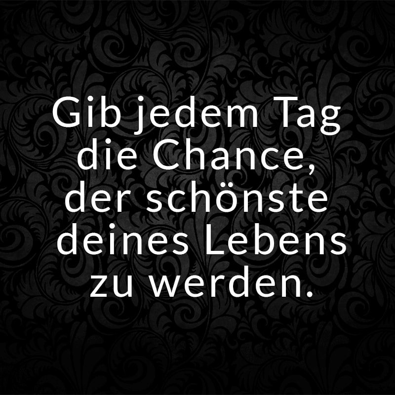 Gib jedem Tag die Chance, der schönste deines Lebens zu werden.