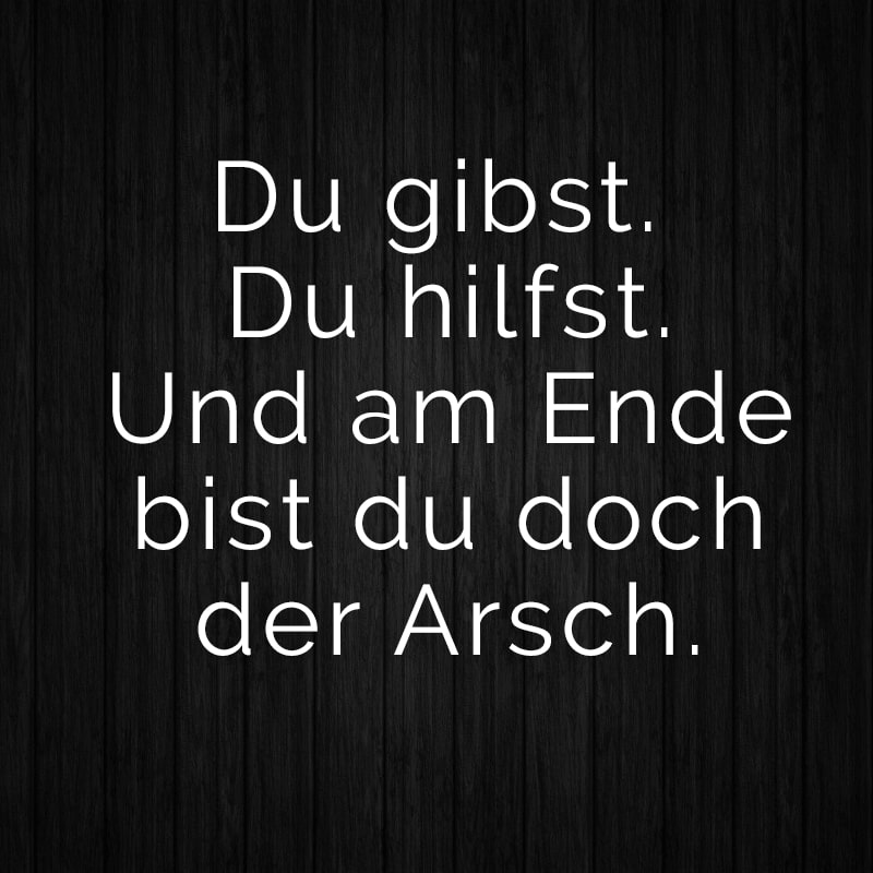 Du gibst. Du hilfst. Und am Ende bist du doch der Arsch.
