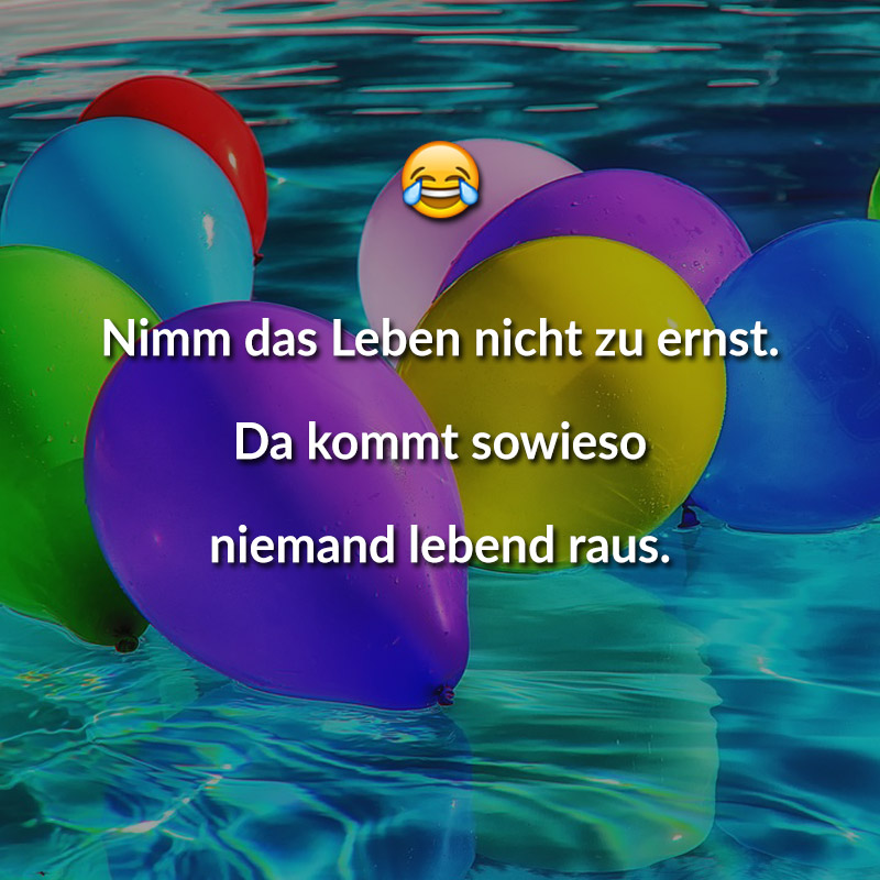 Nimm das Leben nicht zu ernst. Da kommt sowieso niemand lebend raus.