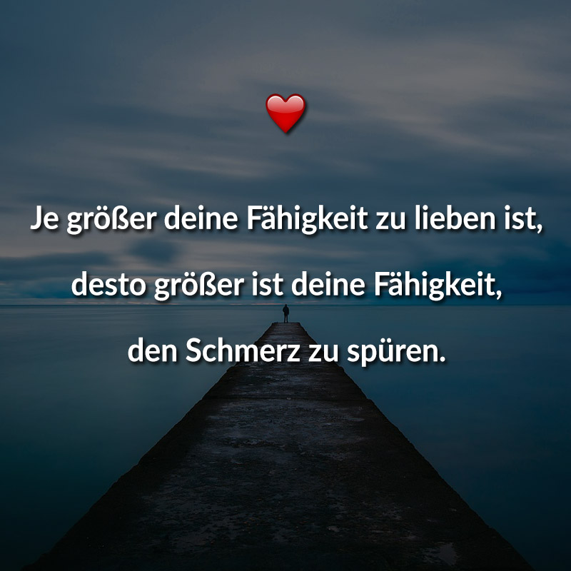 Je größer deine Fähigkeit zu lieben ist, desto größer ist deine Fähigkeit, den Schmerz zu spüren.
