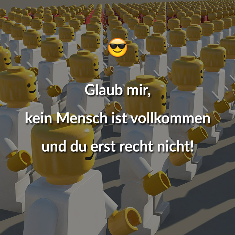 Glaub mir, kein Mensch ist vollkommen und du erst recht nicht!